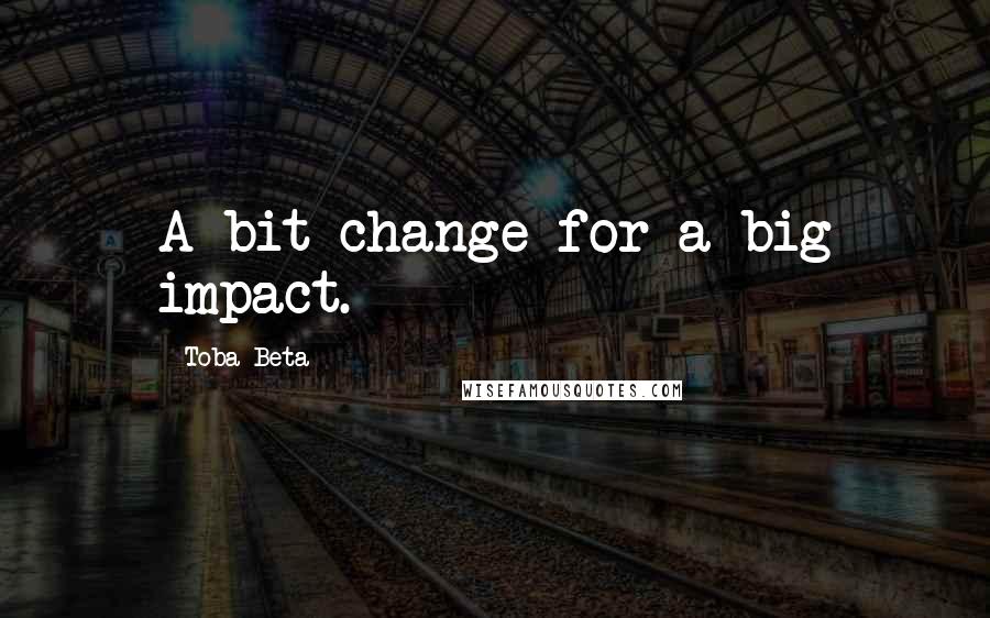 Toba Beta Quotes: A bit change for a big impact.