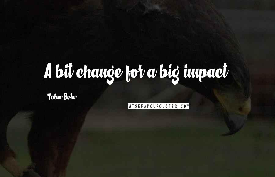 Toba Beta Quotes: A bit change for a big impact.