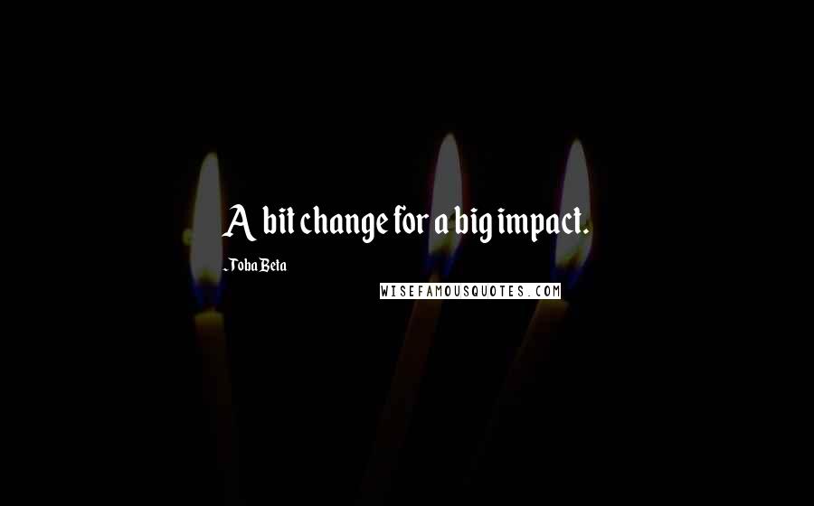 Toba Beta Quotes: A bit change for a big impact.