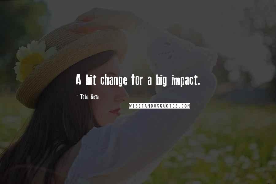 Toba Beta Quotes: A bit change for a big impact.