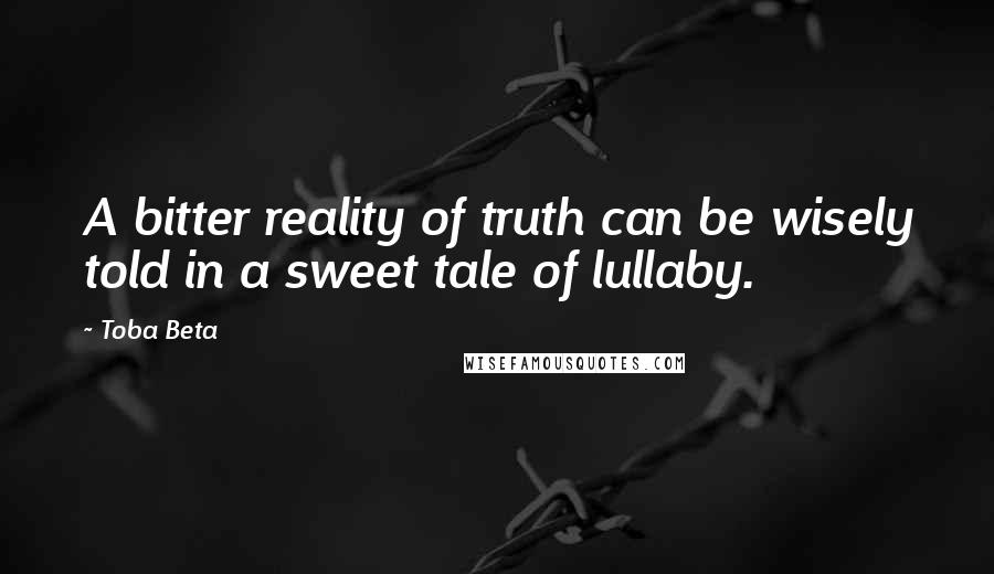 Toba Beta Quotes: A bitter reality of truth can be wisely told in a sweet tale of lullaby.