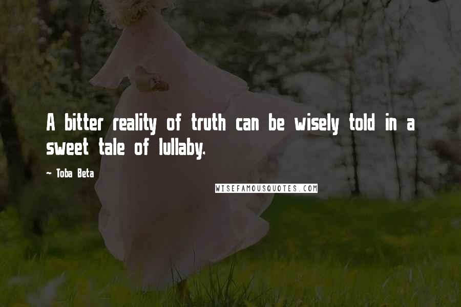 Toba Beta Quotes: A bitter reality of truth can be wisely told in a sweet tale of lullaby.