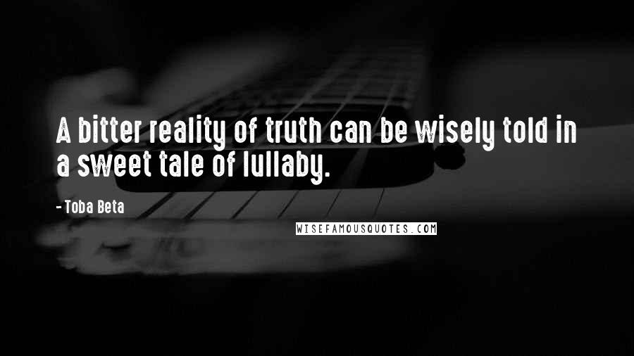Toba Beta Quotes: A bitter reality of truth can be wisely told in a sweet tale of lullaby.