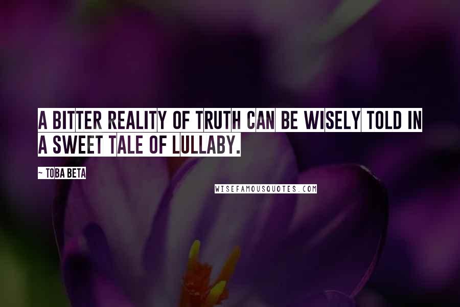 Toba Beta Quotes: A bitter reality of truth can be wisely told in a sweet tale of lullaby.