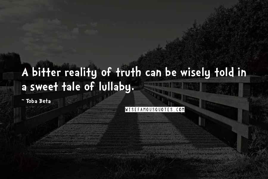 Toba Beta Quotes: A bitter reality of truth can be wisely told in a sweet tale of lullaby.