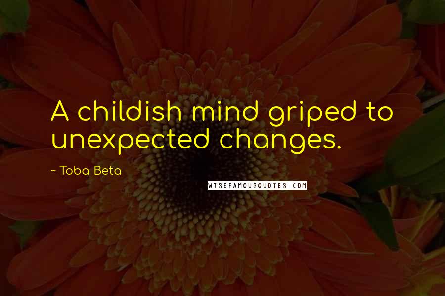 Toba Beta Quotes: A childish mind griped to unexpected changes.