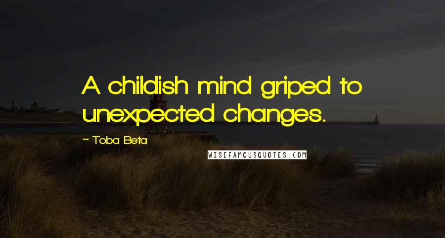 Toba Beta Quotes: A childish mind griped to unexpected changes.