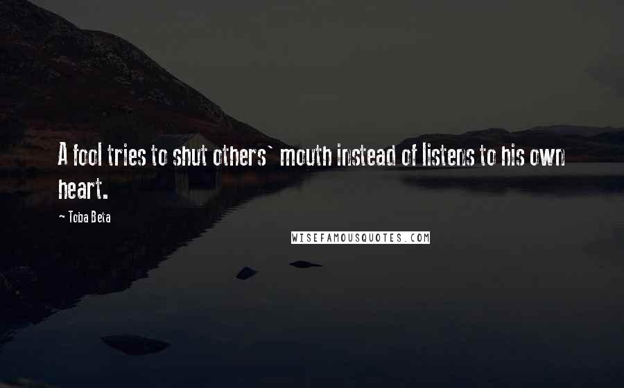 Toba Beta Quotes: A fool tries to shut others' mouth instead of listens to his own heart.