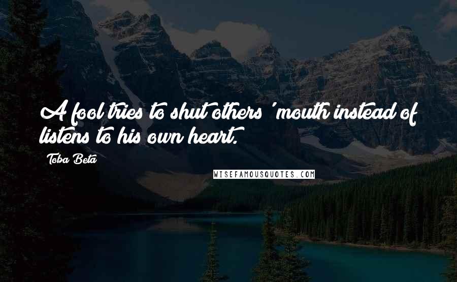 Toba Beta Quotes: A fool tries to shut others' mouth instead of listens to his own heart.