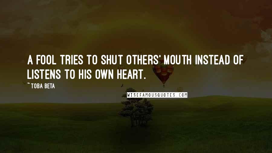 Toba Beta Quotes: A fool tries to shut others' mouth instead of listens to his own heart.
