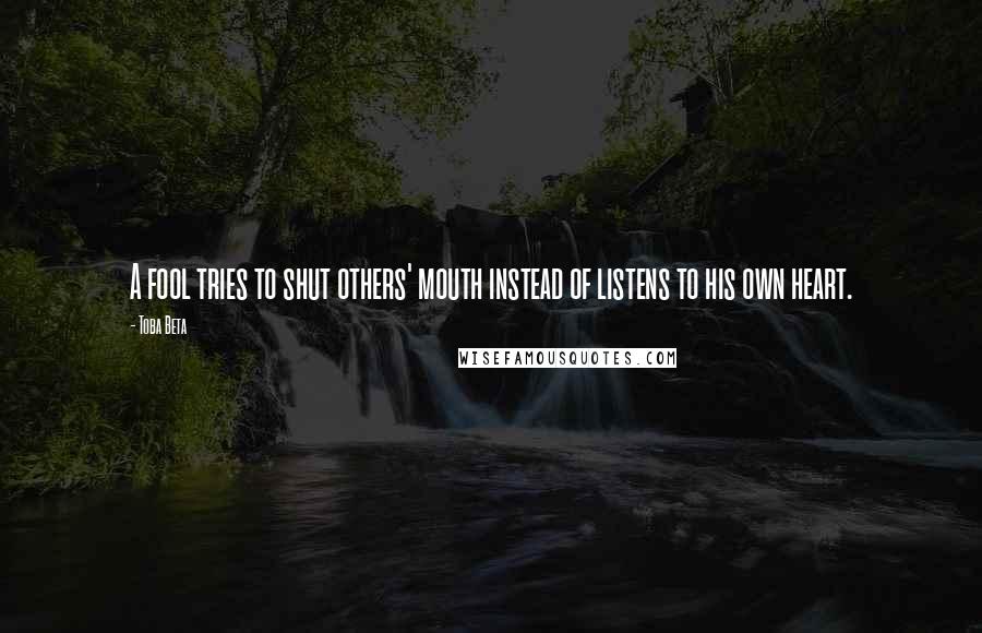 Toba Beta Quotes: A fool tries to shut others' mouth instead of listens to his own heart.