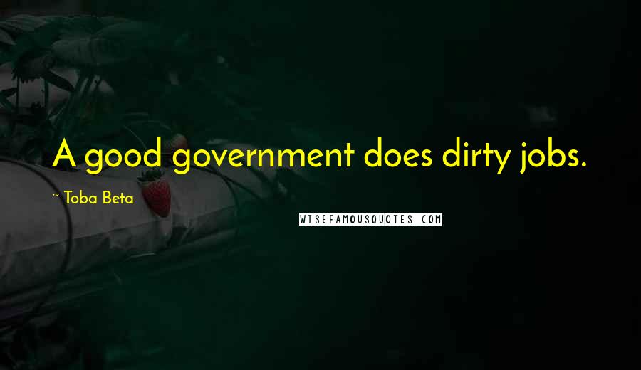 Toba Beta Quotes: A good government does dirty jobs.