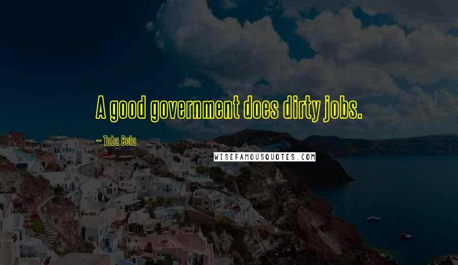 Toba Beta Quotes: A good government does dirty jobs.