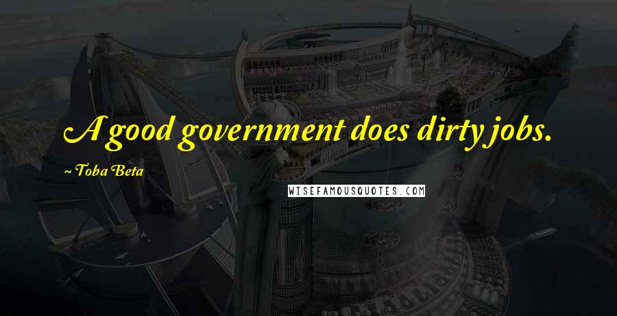 Toba Beta Quotes: A good government does dirty jobs.