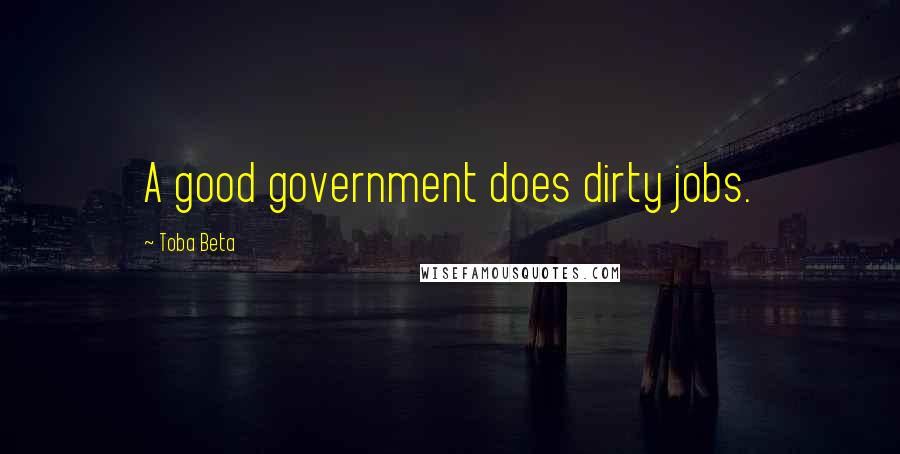 Toba Beta Quotes: A good government does dirty jobs.