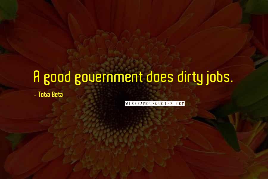 Toba Beta Quotes: A good government does dirty jobs.