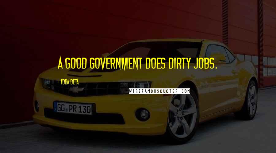 Toba Beta Quotes: A good government does dirty jobs.