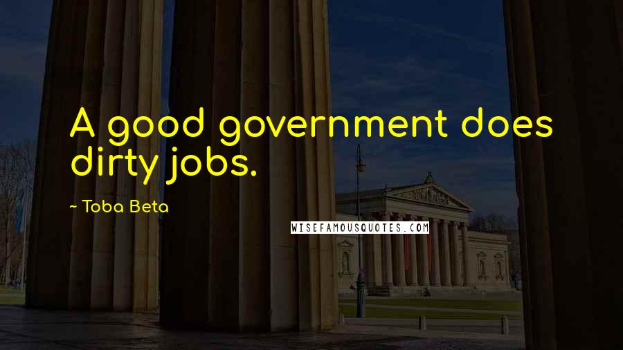 Toba Beta Quotes: A good government does dirty jobs.