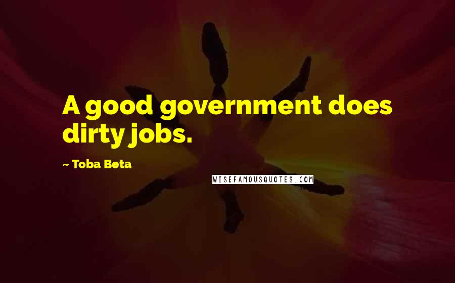 Toba Beta Quotes: A good government does dirty jobs.