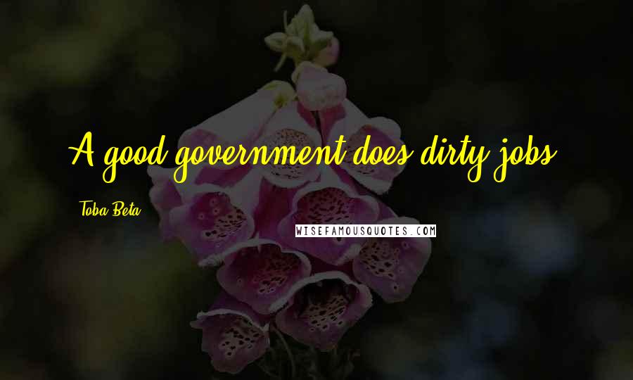 Toba Beta Quotes: A good government does dirty jobs.