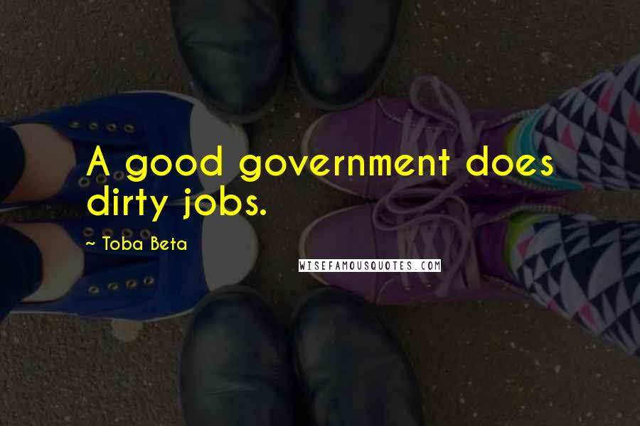 Toba Beta Quotes: A good government does dirty jobs.