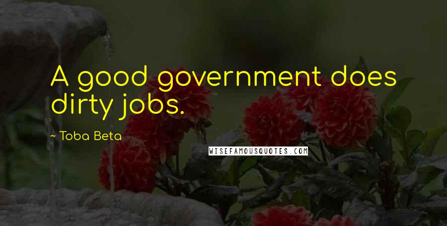 Toba Beta Quotes: A good government does dirty jobs.