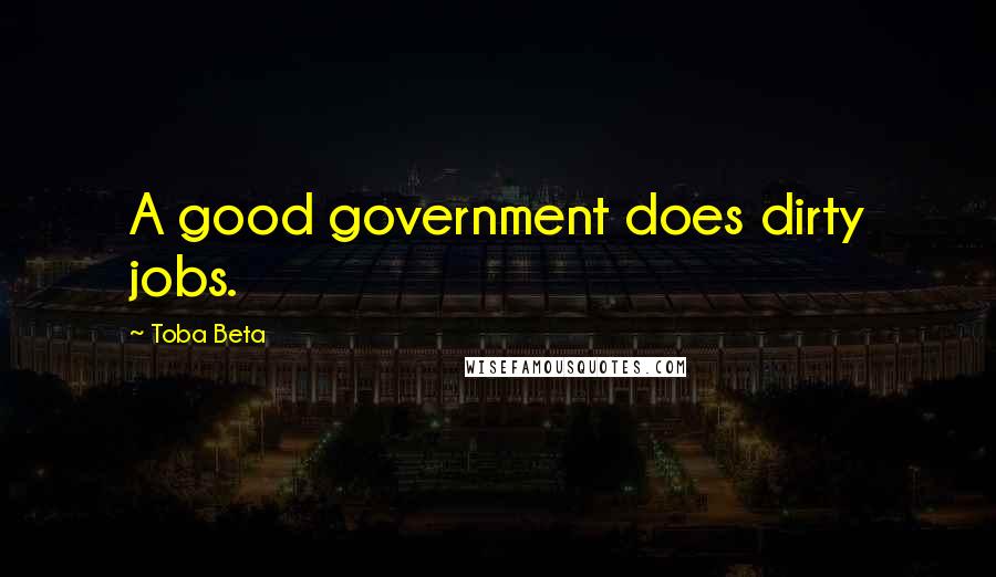 Toba Beta Quotes: A good government does dirty jobs.