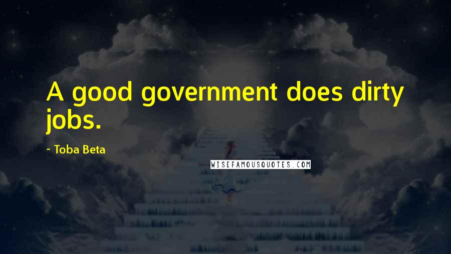 Toba Beta Quotes: A good government does dirty jobs.