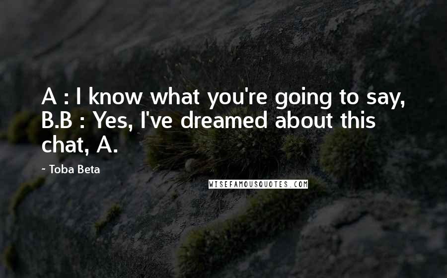 Toba Beta Quotes: A : I know what you're going to say, B.B : Yes, I've dreamed about this chat, A.