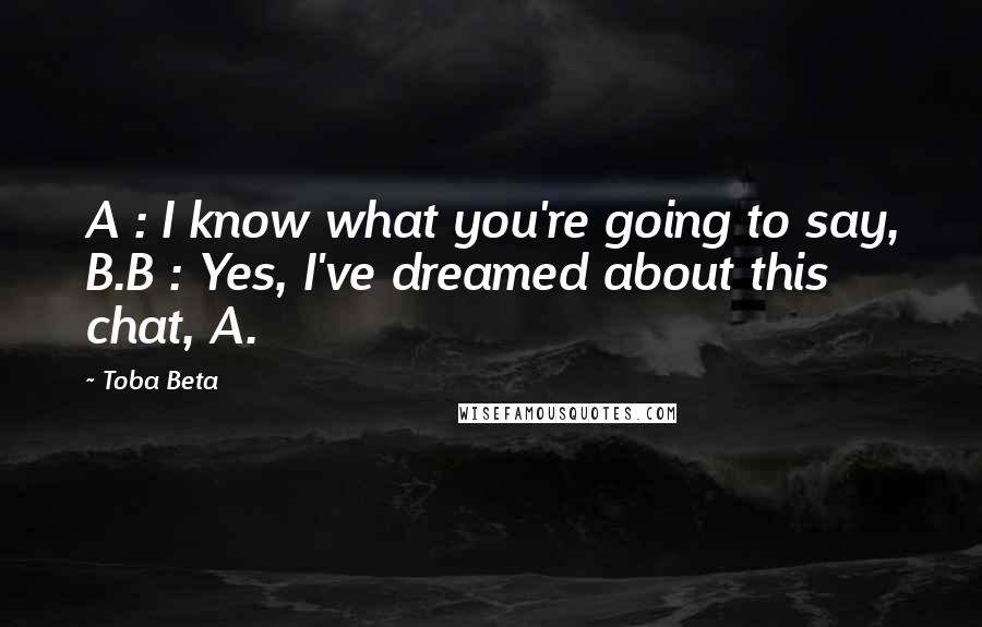 Toba Beta Quotes: A : I know what you're going to say, B.B : Yes, I've dreamed about this chat, A.