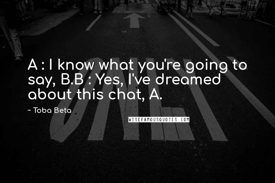 Toba Beta Quotes: A : I know what you're going to say, B.B : Yes, I've dreamed about this chat, A.
