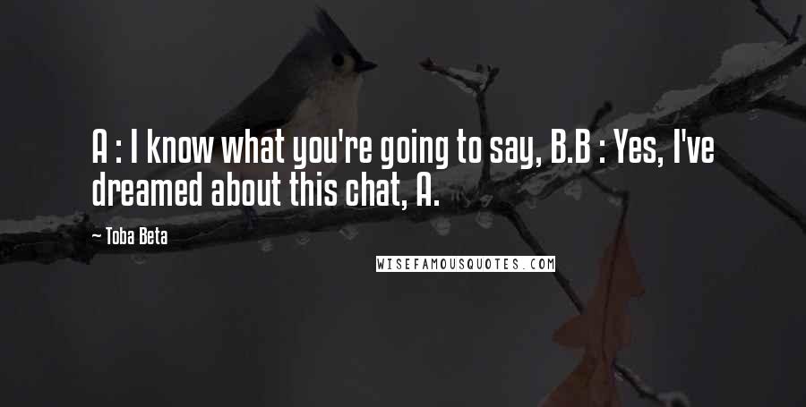 Toba Beta Quotes: A : I know what you're going to say, B.B : Yes, I've dreamed about this chat, A.