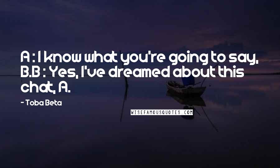Toba Beta Quotes: A : I know what you're going to say, B.B : Yes, I've dreamed about this chat, A.
