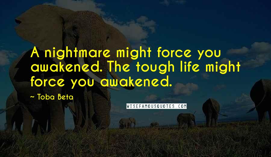 Toba Beta Quotes: A nightmare might force you awakened. The tough life might force you awakened.