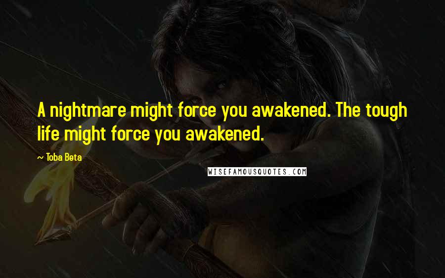 Toba Beta Quotes: A nightmare might force you awakened. The tough life might force you awakened.