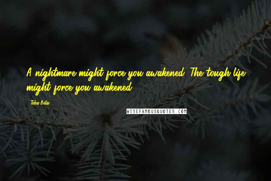 Toba Beta Quotes: A nightmare might force you awakened. The tough life might force you awakened.