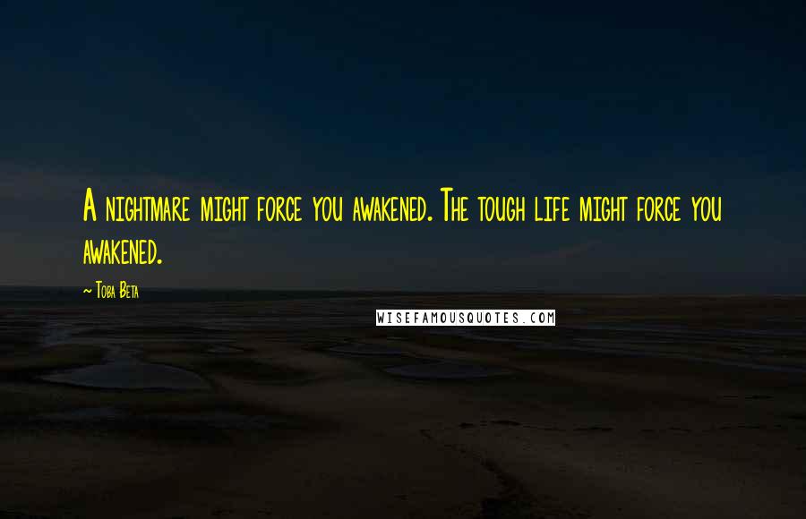 Toba Beta Quotes: A nightmare might force you awakened. The tough life might force you awakened.
