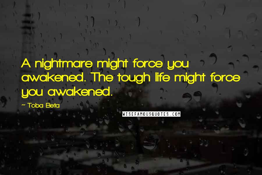 Toba Beta Quotes: A nightmare might force you awakened. The tough life might force you awakened.