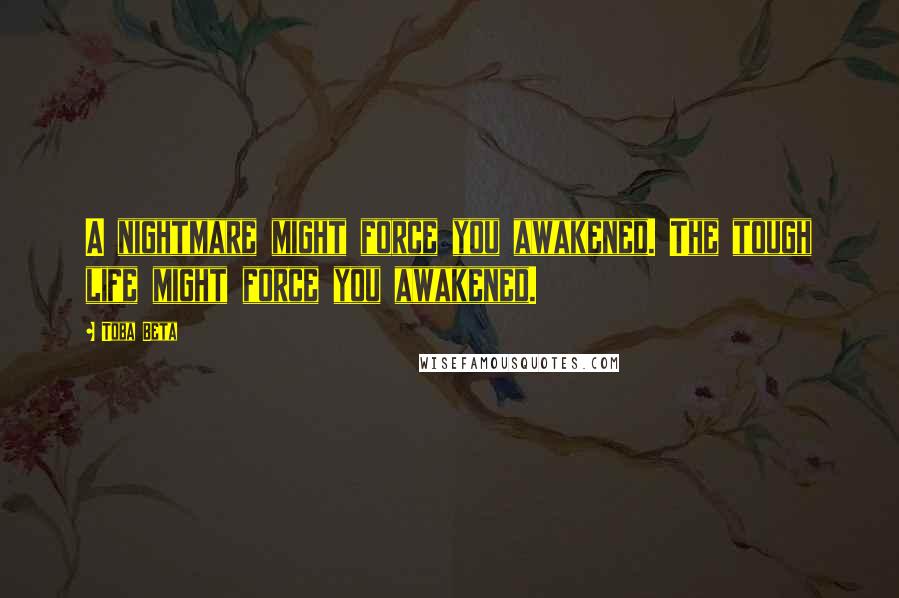 Toba Beta Quotes: A nightmare might force you awakened. The tough life might force you awakened.