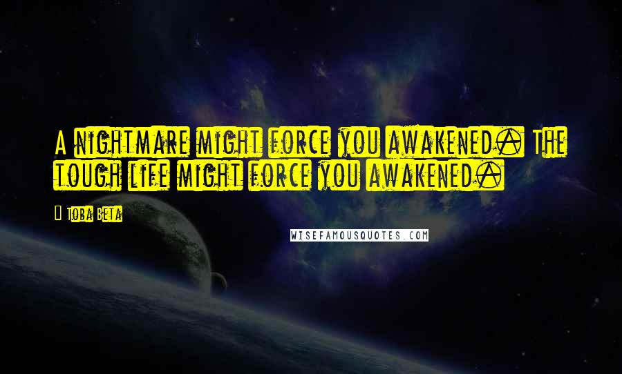 Toba Beta Quotes: A nightmare might force you awakened. The tough life might force you awakened.