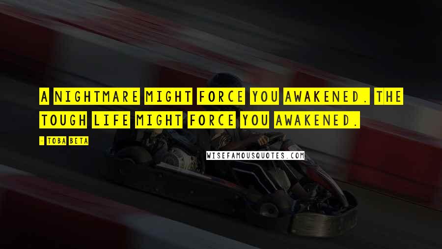 Toba Beta Quotes: A nightmare might force you awakened. The tough life might force you awakened.