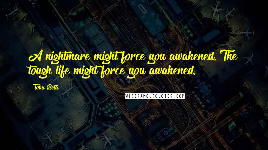 Toba Beta Quotes: A nightmare might force you awakened. The tough life might force you awakened.