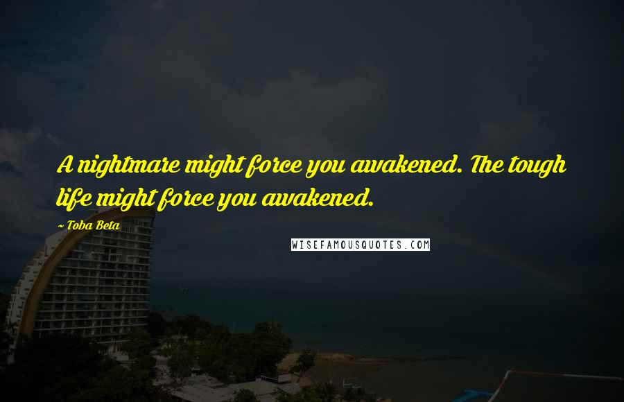 Toba Beta Quotes: A nightmare might force you awakened. The tough life might force you awakened.
