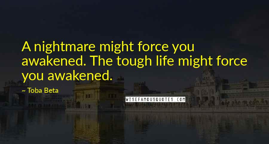 Toba Beta Quotes: A nightmare might force you awakened. The tough life might force you awakened.