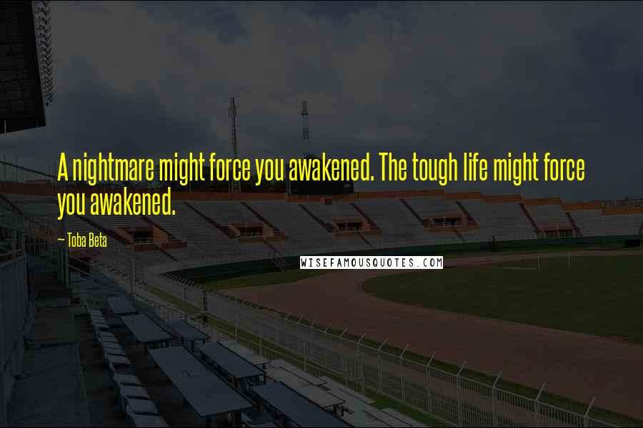 Toba Beta Quotes: A nightmare might force you awakened. The tough life might force you awakened.