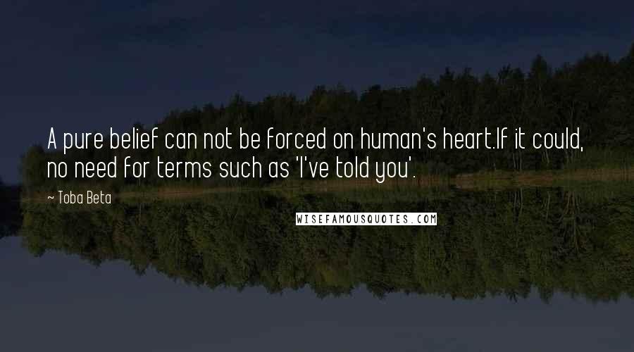 Toba Beta Quotes: A pure belief can not be forced on human's heart.If it could, no need for terms such as 'I've told you'.