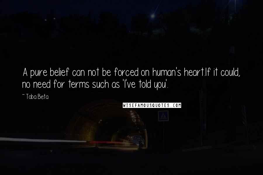 Toba Beta Quotes: A pure belief can not be forced on human's heart.If it could, no need for terms such as 'I've told you'.