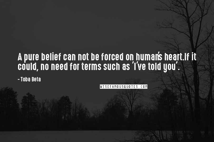 Toba Beta Quotes: A pure belief can not be forced on human's heart.If it could, no need for terms such as 'I've told you'.