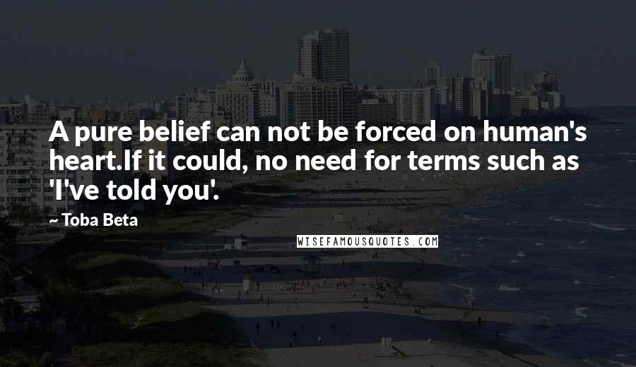 Toba Beta Quotes: A pure belief can not be forced on human's heart.If it could, no need for terms such as 'I've told you'.