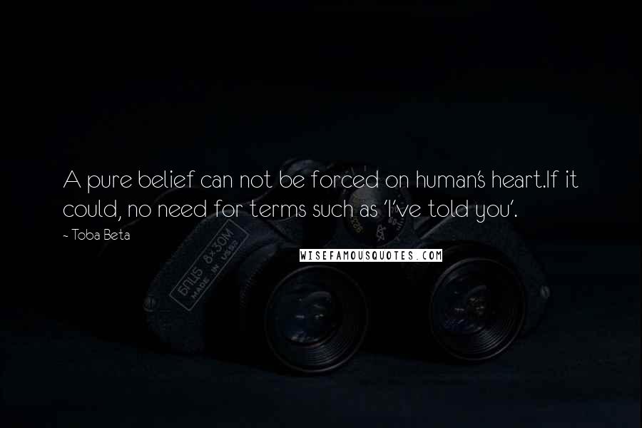 Toba Beta Quotes: A pure belief can not be forced on human's heart.If it could, no need for terms such as 'I've told you'.